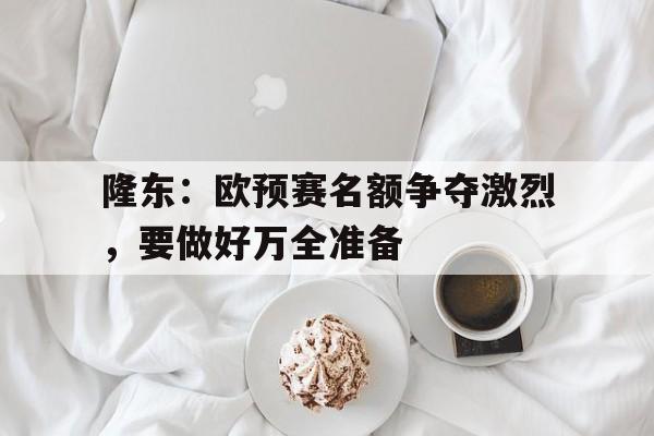 开云体育入口-隆东：欧预赛名额争夺激烈，要做好万全准备